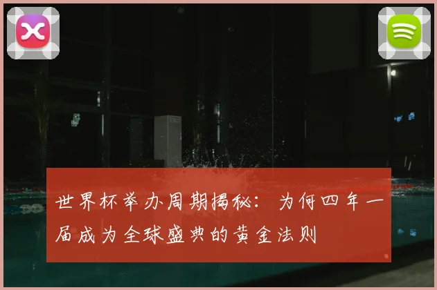 世界杯举办周期揭秘:为何四年一届成为全球盛典的黄金法则