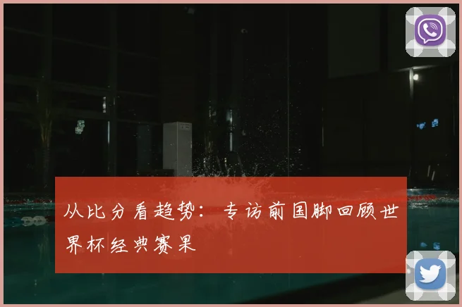 从比分看趋势:专访前国脚回顾世界杯经典赛果