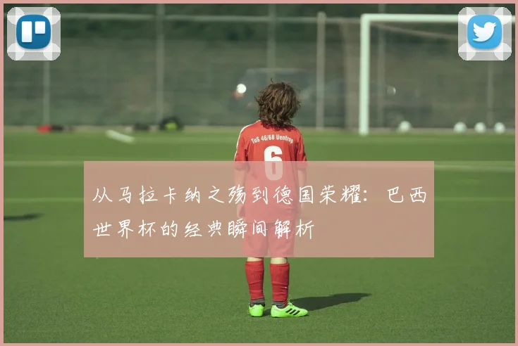 从马拉卡纳之殇到德国荣耀:巴西世界杯的经典瞬间解析