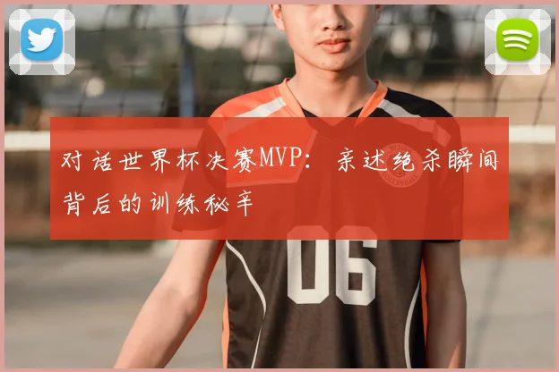 对话世界杯决赛MVP:亲述绝杀瞬间背后的训练秘辛