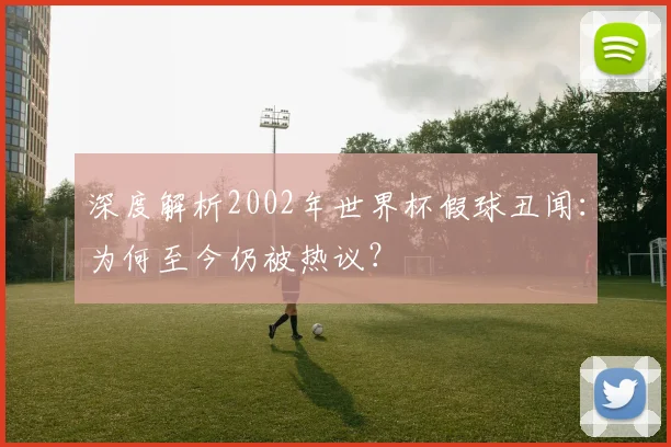 深度解析2002年世界杯假球丑闻：为何至今仍被热议？