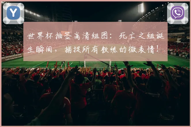 世界杯抽签高清组图:死亡之组诞生瞬间,捕捉所有教练的微表情!