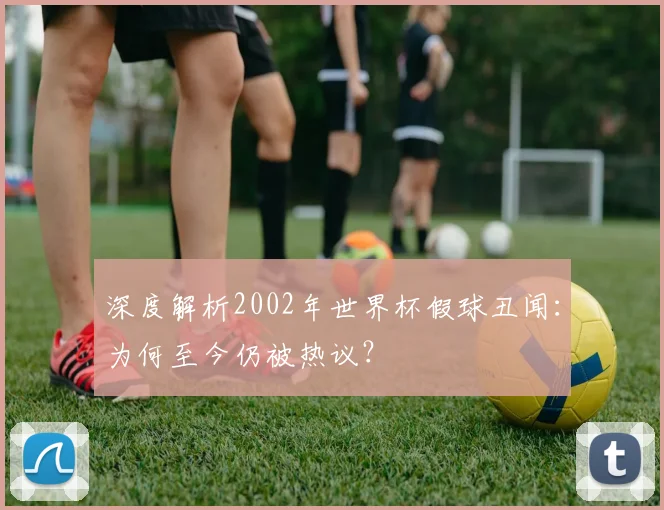 深度解析2002年世界杯假球丑闻：为何至今仍被热议？
