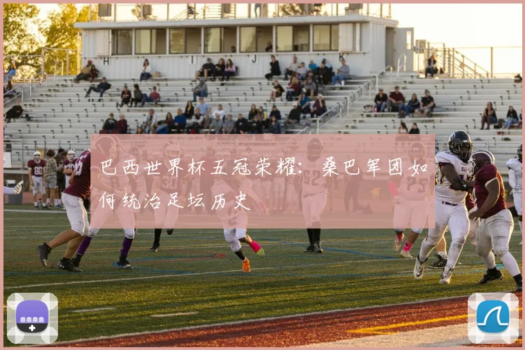 巴西世界杯五冠荣耀：桑巴军团如何统治足坛历史